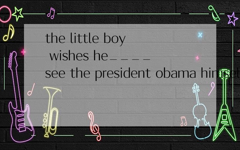 the little boy wishes he____see the president obama himselfAcan Bwill Ccould Dshould