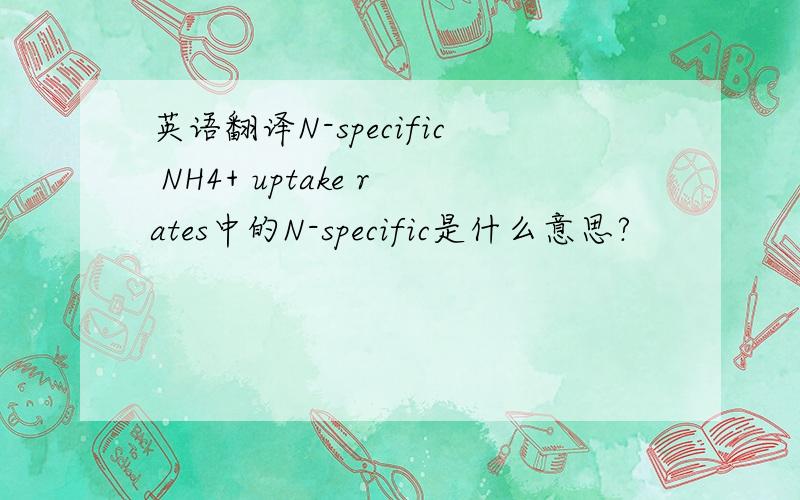 英语翻译N-specific NH4+ uptake rates中的N-specific是什么意思?
