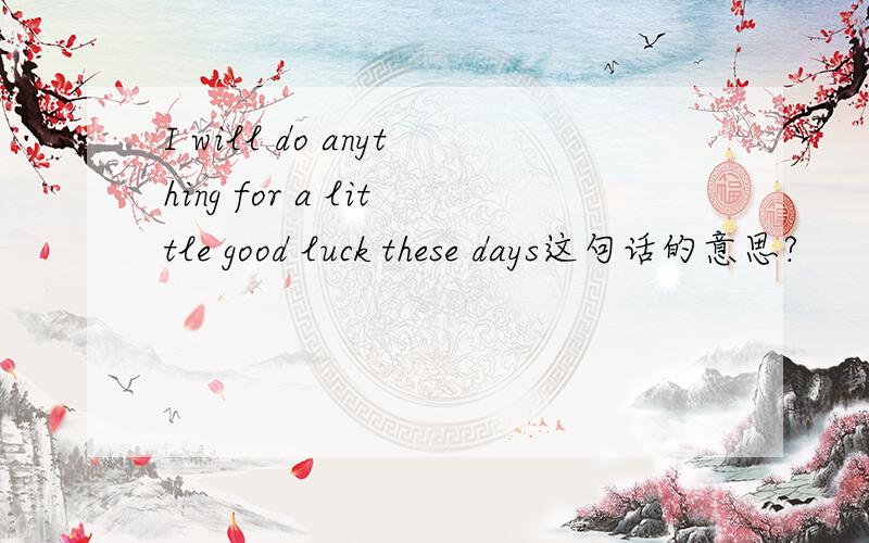 I will do anything for a little good luck these days这句话的意思?