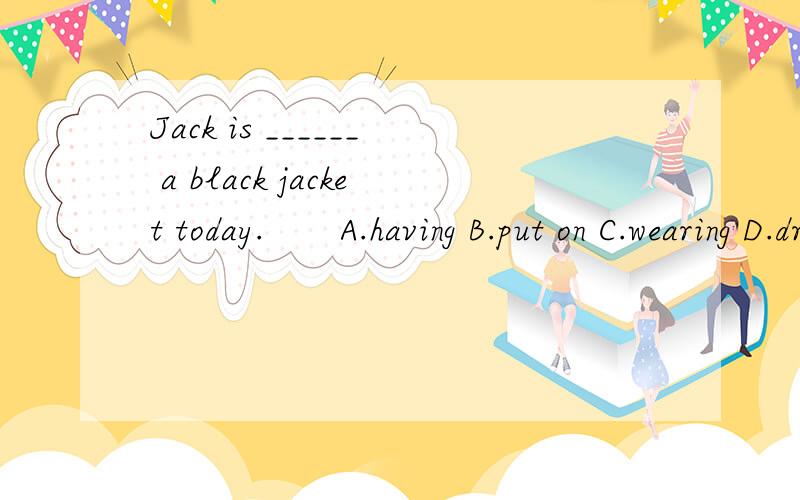 Jack is ______ a black jacket today.　　A.having B.put on C.wearing D.dressed 67.I ______ you