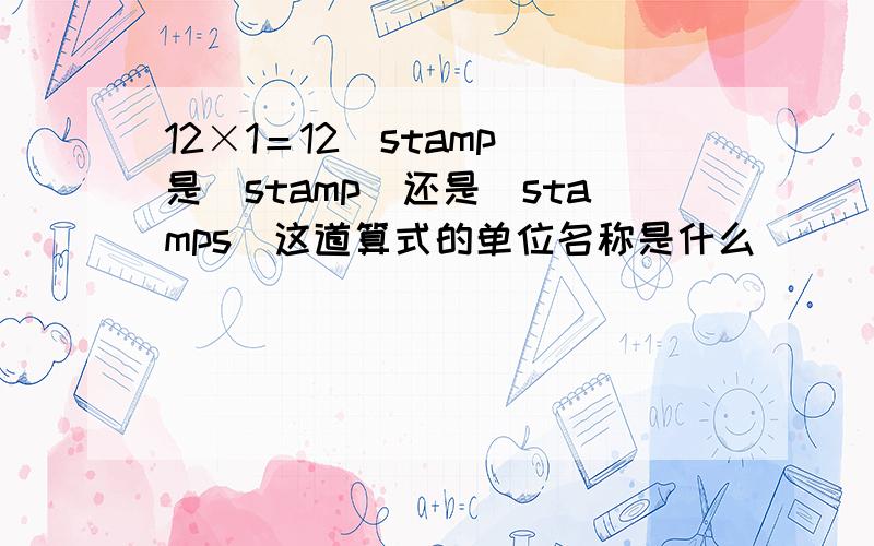 12×1＝12（stamp）是（stamp）还是（stamps）这道算式的单位名称是什么