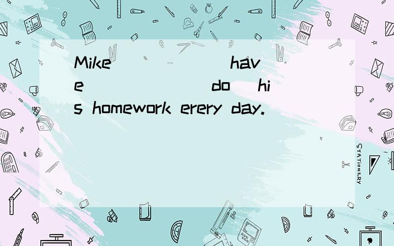 Mike _____(have)_____(do) his homework erery day.
