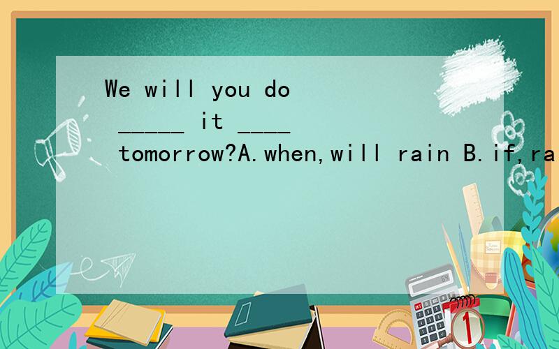 We will you do _____ it ____ tomorrow?A.when,will rain B.if,rains C.while,rains D.if,will rain