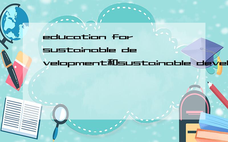 education for sustainable development和sustainable development education的区别和联系education for sustainable development简称ESDsustainable development education简称SDE教育学上的一个问题