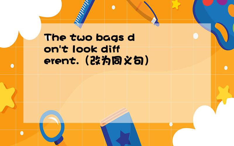 The two bags don't look different.（改为同义句）