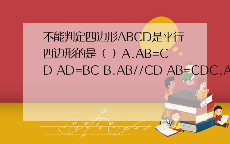 不能判定四边形ABCD是平行四边形的是（ ）A.AB=CD AD=BC B.AB//CD AB=CDC.AD//BC AB=CD D.AB//CD AD//BC