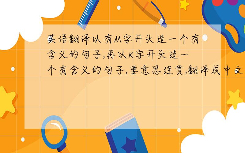 英语翻译以有M字开头造一个有含义的句子,再以K字开头造一个有含义的句子,要意思连贯,翻译成中文