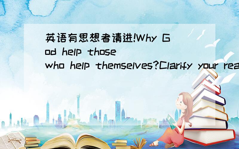 英语有思想者请进!Why God help those who help themselves?Clarify your reasons.I don't need your translation.thanks