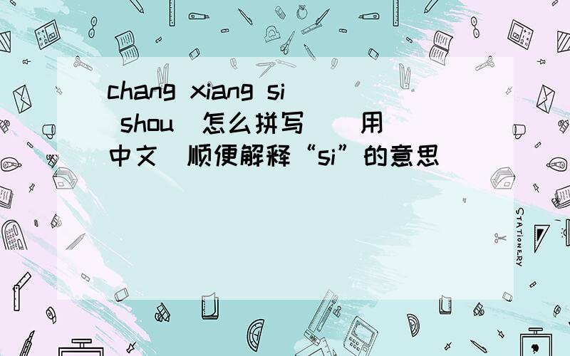 chang xiang si shou  怎么拼写``用中文`顺便解释“si”的意思