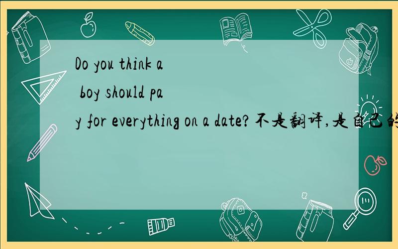 Do you think a boy should pay for everything on a date?不是翻译,是自己的看法.最好用英文Why or why not?