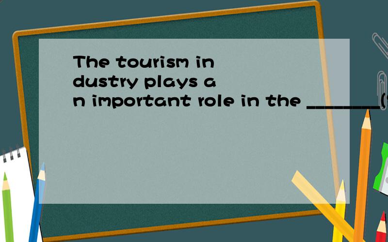 The tourism industry plays an important role in the ________(经济)我是一个学生,我现在无法立即选择答案,我很有很多问题输入,一会全输完了我会一次查看.