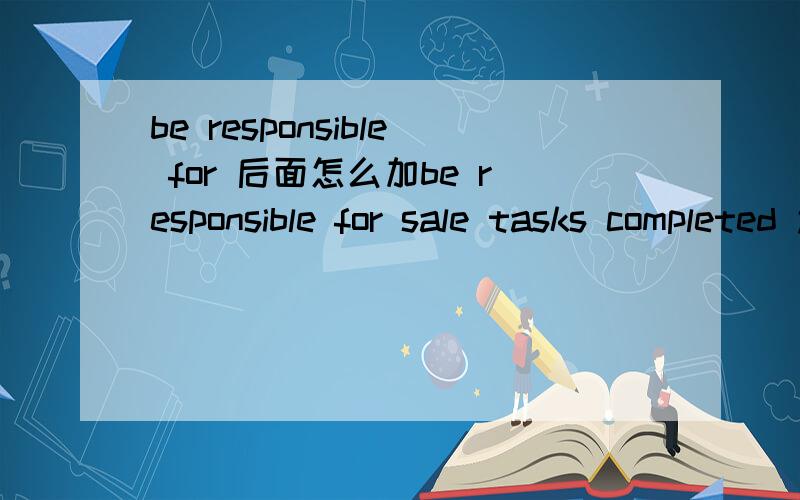 be responsible for 后面怎么加be responsible for sale tasks completed 还是be responsible for completing sale tasks 谢谢啦