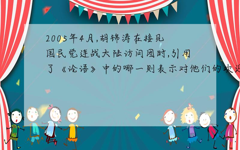 2005年4月,胡锦涛在接见国民党连战大陆访问团时,引用了《论语》中的哪一则表示对他们的欢迎?急用!