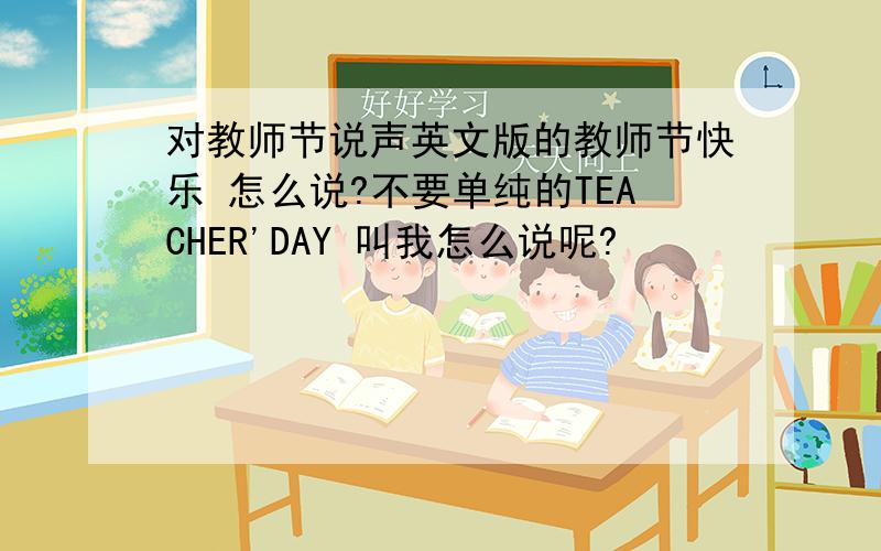 对教师节说声英文版的教师节快乐 怎么说?不要单纯的TEACHER'DAY 叫我怎么说呢?