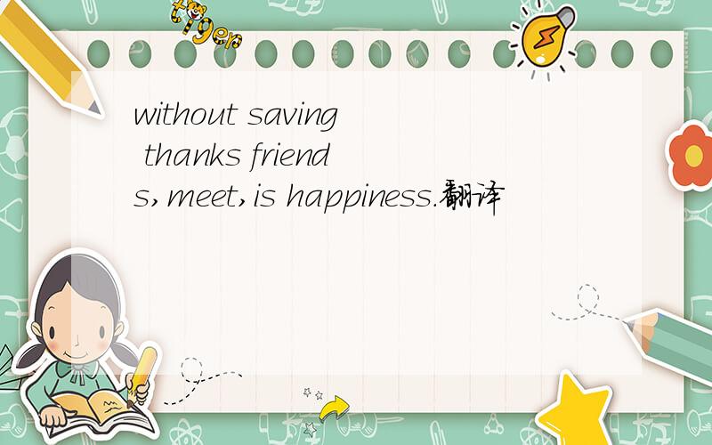 without saving thanks friends,meet,is happiness.翻译