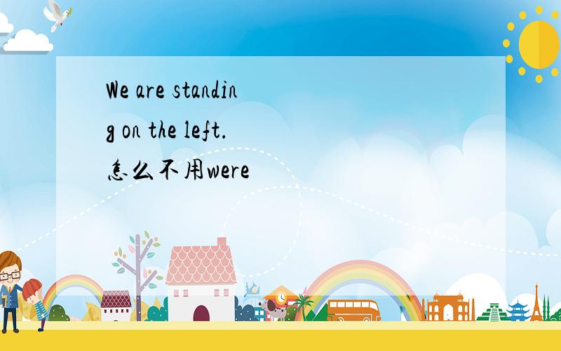 We are standing on the left.怎么不用were
