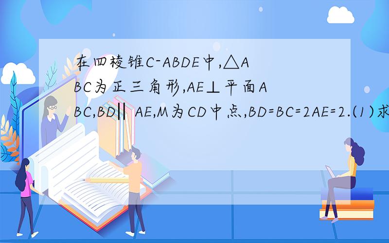 在四棱锥C-ABDE中,△ABC为正三角形,AE⊥平面ABC,BD‖AE,M为CD中点,BD=BC=2AE=2.(1)求证EM⊥平面BCD（2）求二面角M-AB-C的正切值