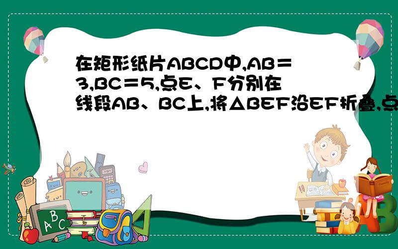 在矩形纸片ABCD中,AB＝3,BC＝5,点E、F分别在线段AB、BC上,将△BEF沿EF折叠,点B落在B′ 处．当B′ 在矩形ABCD内部时,AB′ 的最小值为__________．