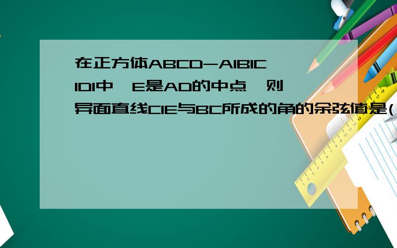 在正方体ABCD-A1B1C1D1中,E是AD的中点,则异面直线C1E与BC所成的角的余弦值是( )