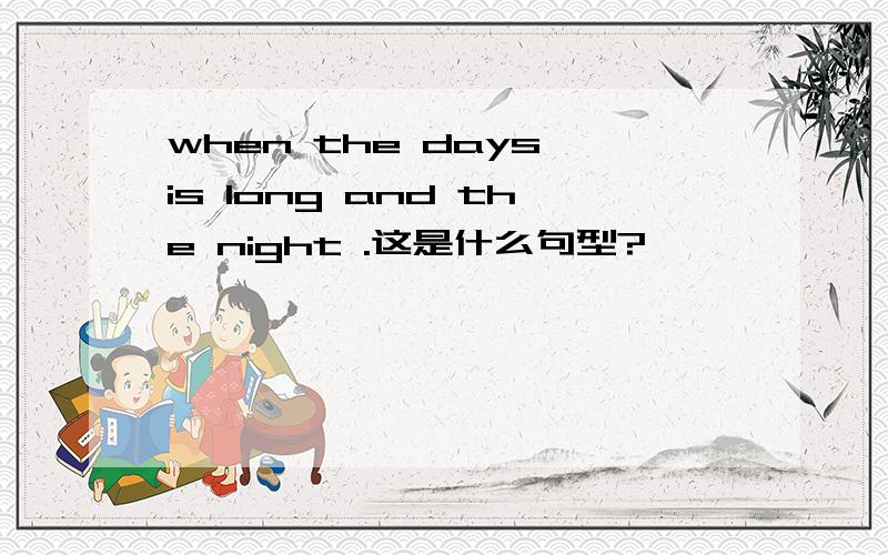 when the days is long and the night .这是什么句型?