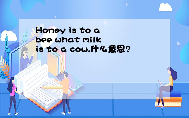 Honey is to a bee what milk is to a cow.什么意思?