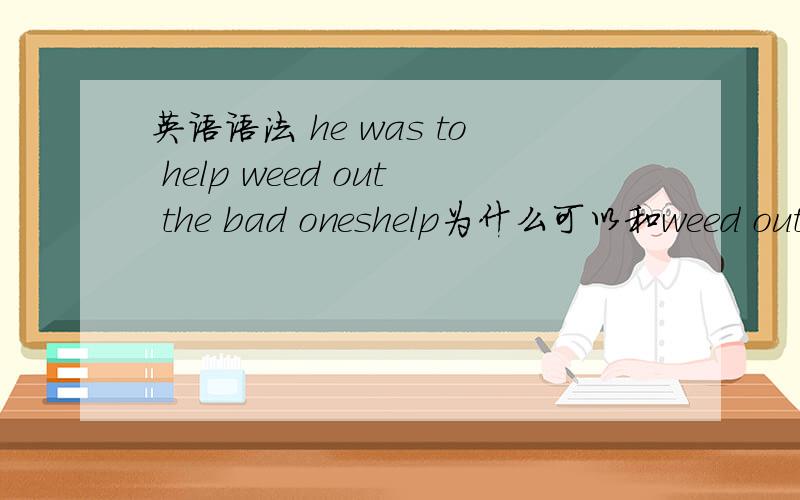 英语语法 he was to help weed out the bad oneshelp为什么可以和weed out 连一块?to help 当介词短语了?