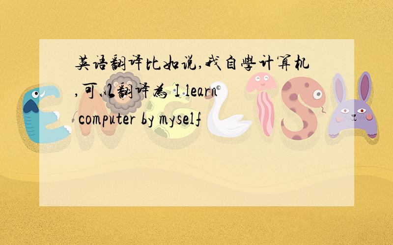 英语翻译比如说,我自学计算机,可以翻译为 I learn computer by myself