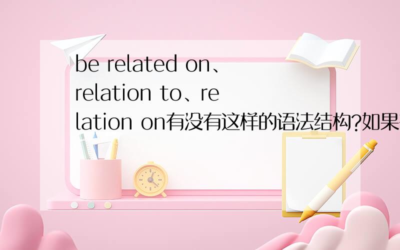 be related on、relation to、relation on有没有这样的语法结构?如果有,