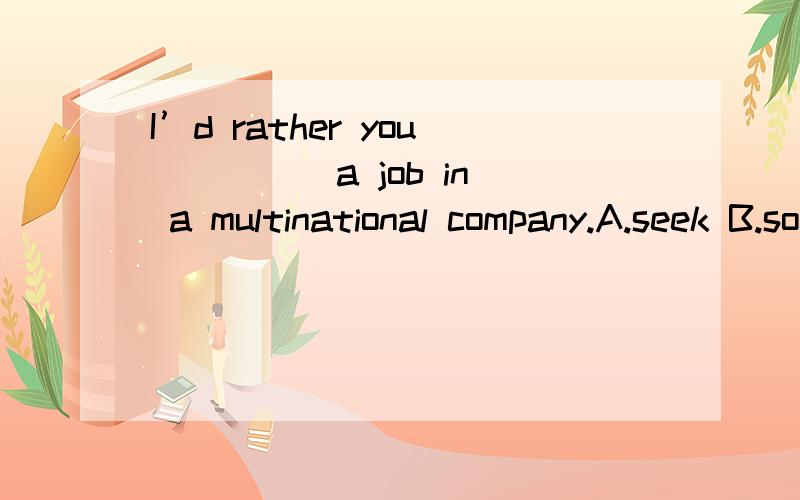I’d rather you ____ a job in a multinational company.A.seek B.sought C.will seek D.would seek