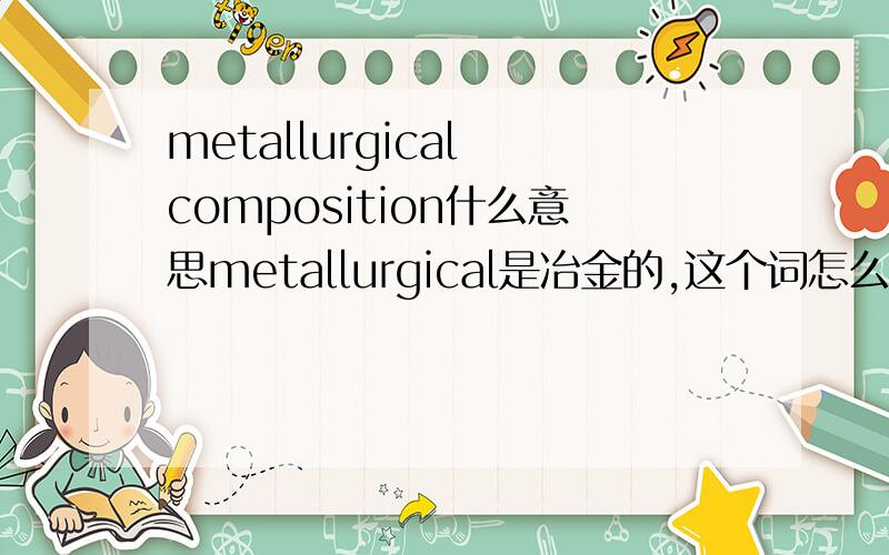 metallurgical composition什么意思metallurgical是冶金的,这个词怎么翻译.