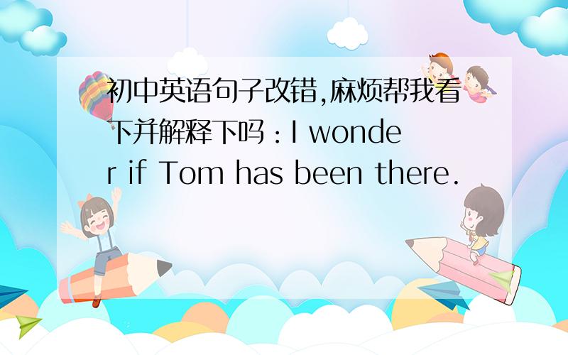 初中英语句子改错,麻烦帮我看下并解释下吗：I wonder if Tom has been there.