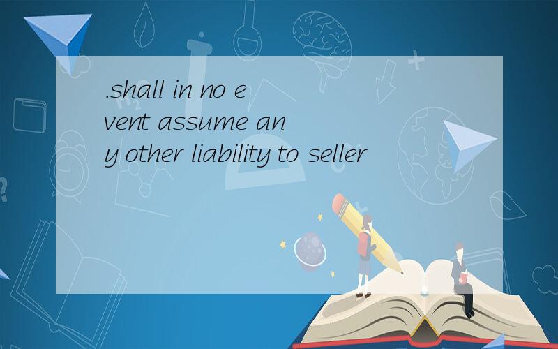 .shall in no event assume any other liability to seller