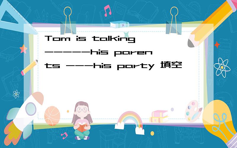 Tom is talking-----his parents ---his party 填空