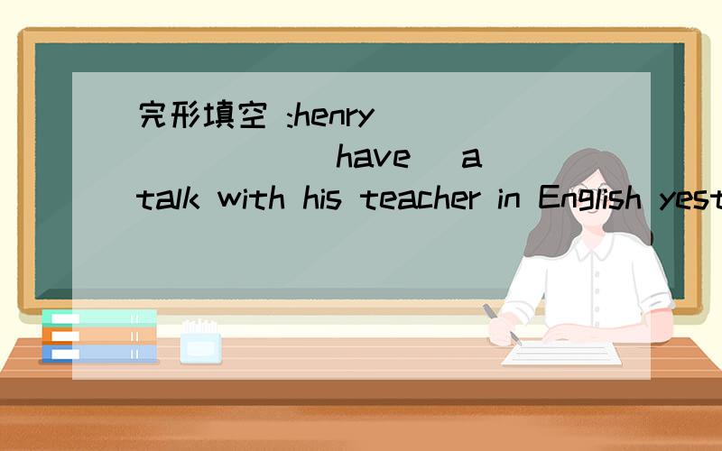 完形填空 :henry _______(have) a talk with his teacher in English yesterdayHow many English filmes ____you _____ by the end of last termWhen tom ____(go) over his class he took a rest