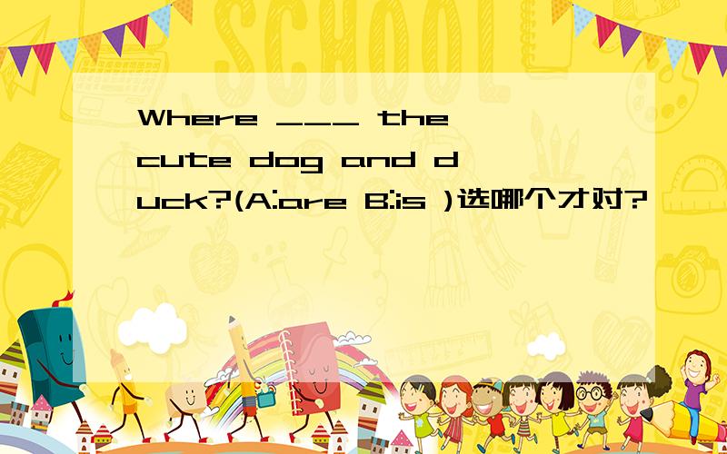 Where ___ the cute dog and duck?(A:are B:is )选哪个才对?