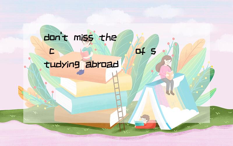 don't miss the c_______ of studying abroad
