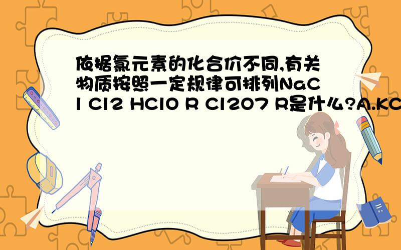 依据氯元素的化合价不同,有关物质按照一定规律可排列NaCl Cl2 HClO R Cl2O7 R是什么?A.KCLO3 B.Ca(ClO)2C.HClO4D.KCl
