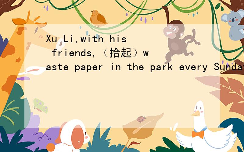 Xu Li,with his friends,（拾起）waste paper in the park every Sunday.为什么？