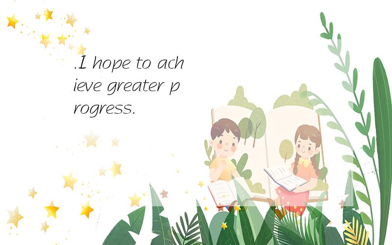.I hope to achieve greater progress.