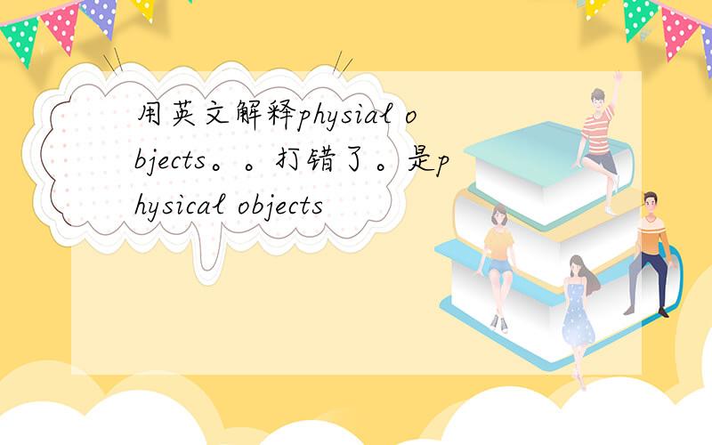 用英文解释physial objects。。打错了。是physical objects