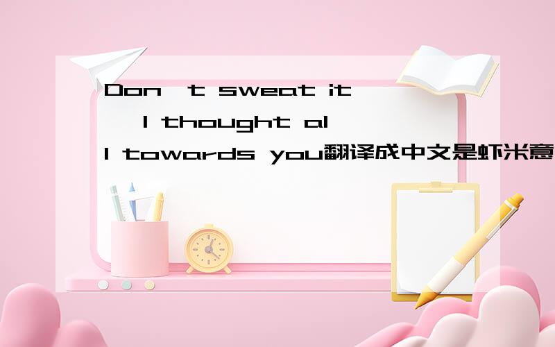 Don't sweat it, I thought all towards you翻译成中文是虾米意思啊?帮帮忙啦~~~~~