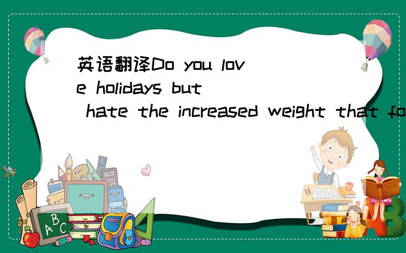 英语翻译Do you love holidays but hate the increased weight that follows?You are not alone