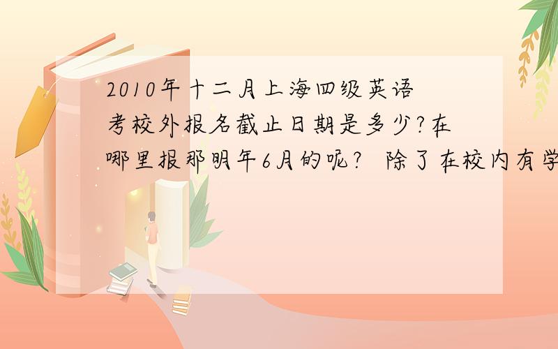 2010年十二月上海四级英语考校外报名截止日期是多少?在哪里报那明年6月的呢？ 除了在校内有学校上报没有其他方式了么？