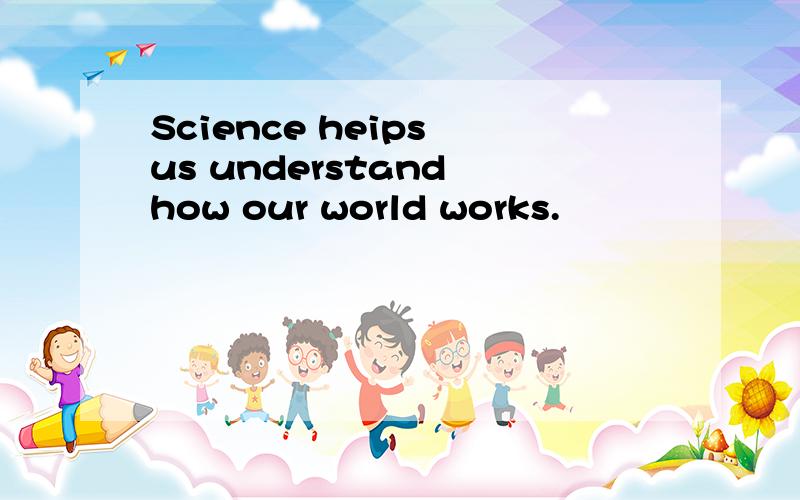Science heips us understand how our world works.