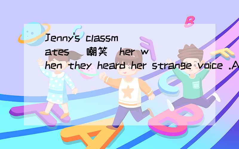 Jenny's classmates （嘲笑）her when they heard her strange voice .As time (go by),we have grown up.