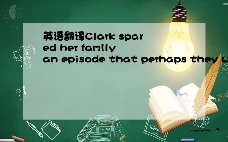 英语翻译Clark spared her family an episode that perhaps they were not equipped to handle and instead shared it with me.