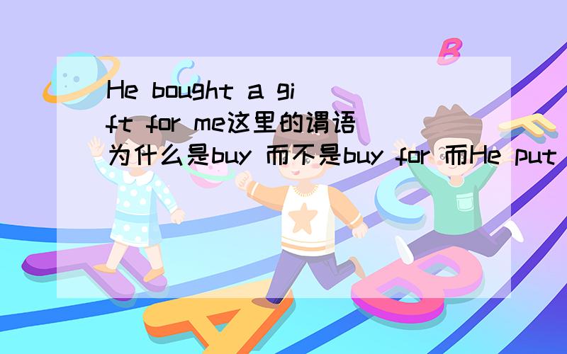 He bought a gift for me这里的谓语为什么是buy 而不是buy for 而He put eggs into the basket 谓语是put into 而He bought a gift for me这里的谓语是buy 而不是buy for 是因为for只是引导me?