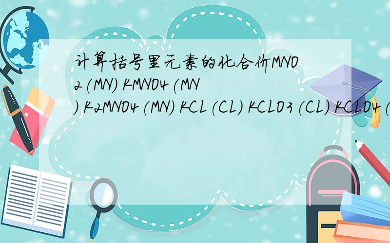 计算括号里元素的化合价MNO2(MN) KMNO4(MN) K2MNO4(MN) KCL(CL) KCLO3(CL) KCLO4(CL)NaNO3(N) NaNO2(N) NH4N-1O3(N) -1在N的上方