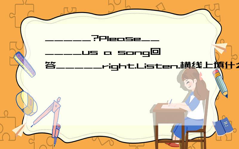 _____?Please______us a song回答_____right.Listen.横线上填什么?