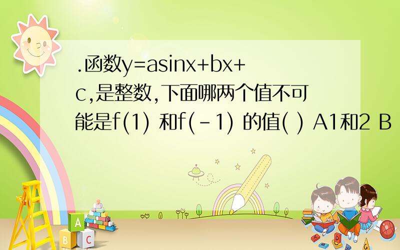 .函数y=asinx+bx+c,是整数,下面哪两个值不可能是f(1) 和f(-1) 的值( ) A1和2 B 2.4C4.6D忘记了